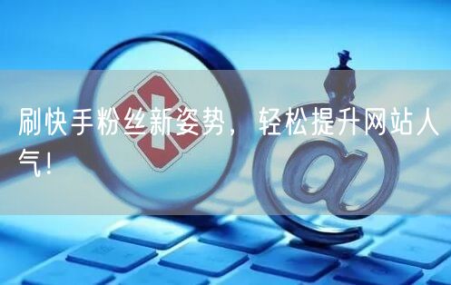刷快手粉丝新姿势，轻松提升网站人气！