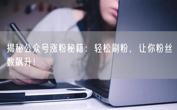 揭秘公众号涨粉秘籍：轻松刷粉，让你粉丝数飙升！
