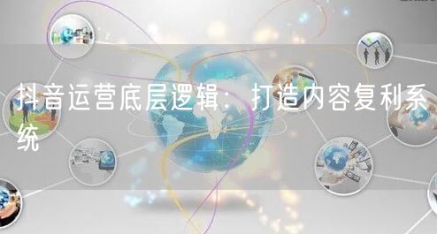 抖音运营底层逻辑：打造内容复利系统