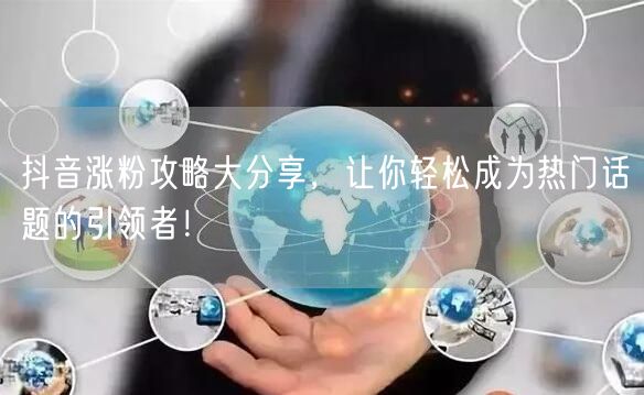 抖音涨粉攻略大分享，让你轻松成为热门话题的引领者！