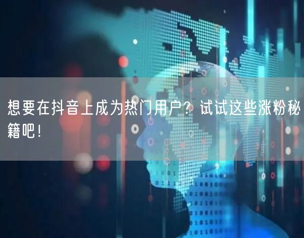 想要在抖音上成为热门用户？试试这些涨粉秘籍吧！