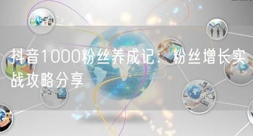 抖音1000粉丝养成记：粉丝增长实战攻略分享