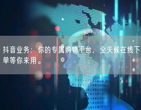 抖音业务：你的专属购物平台，全天候在线下单等你来用。