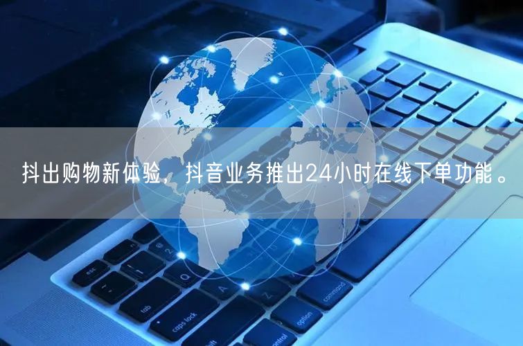 抖出购物新体验，抖音业务推出24小时在线下单功能。