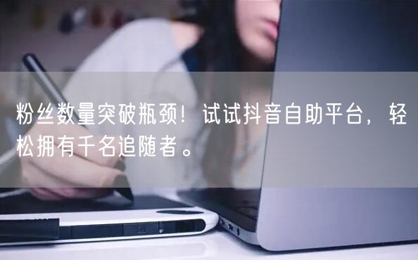 粉丝数量突破瓶颈！试试抖音自助平台，轻松拥有千名追随者。