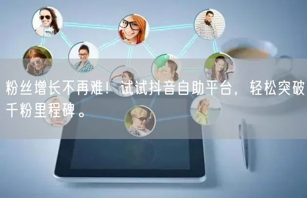 粉丝增长不再难！试试抖音自助平台，轻松突破千粉里程碑。