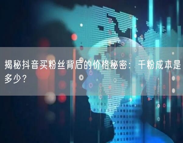 揭秘抖音买粉丝背后的价格秘密：千粉成本是多少？