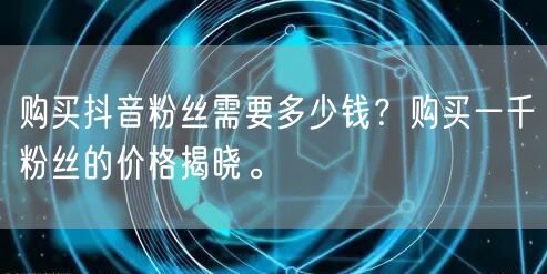 购买抖音粉丝需要多少钱？购买一千粉丝的价格揭晓。