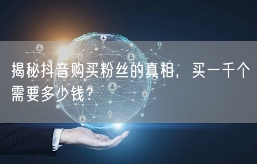 揭秘抖音购买粉丝的真相，买一千个需要多少钱？