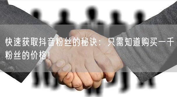 快速获取抖音粉丝的秘诀：只需知道购买一千粉丝的价格！