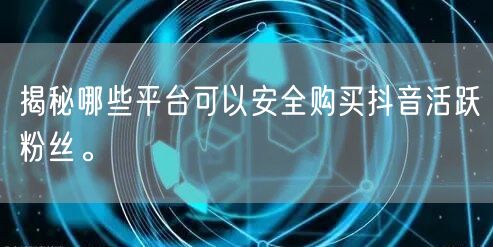 揭秘哪些平台可以安全购买抖音活跃粉丝。