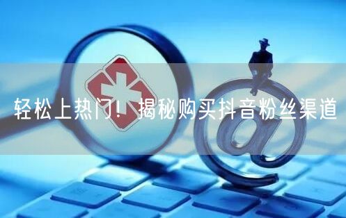 轻松上热门！揭秘购买抖音粉丝渠道