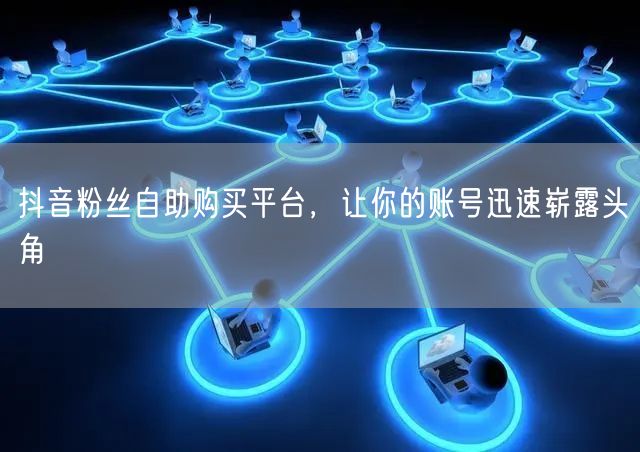 抖音粉丝自助购买平台，让你的账号迅速崭露头角