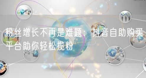 粉丝增长不再是难题：抖音自助购买平台助你轻松揽粉