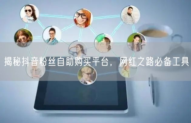 揭秘抖音粉丝自助购买平台，网红之路必备工具