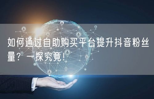 如何通过自助购买平台提升抖音粉丝量？一探究竟！