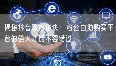 揭秘抖音涨粉秘诀：粉丝自助购买平台的强大功能不容错过