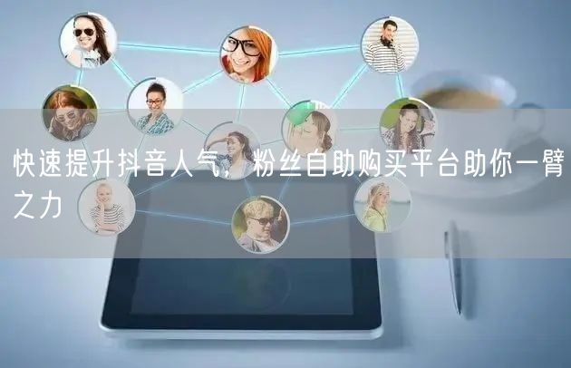 快速提升抖音人气，粉丝自助购买平台助你一臂之力