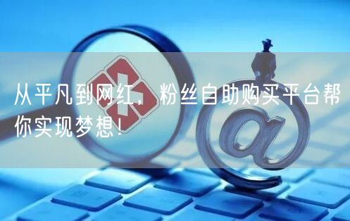 从平凡到网红，粉丝自助购买平台帮你实现梦想！