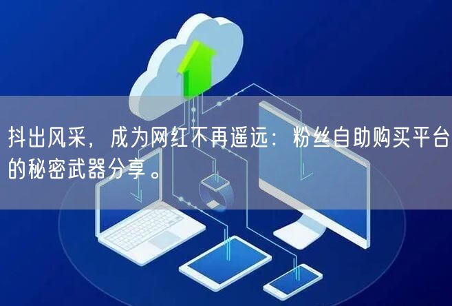 抖出风采，成为网红不再遥远：粉丝自助购买平台的秘密武器分享。