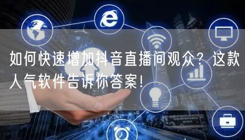 如何快速增加抖音直播间观众？这款人气软件告诉你答案！