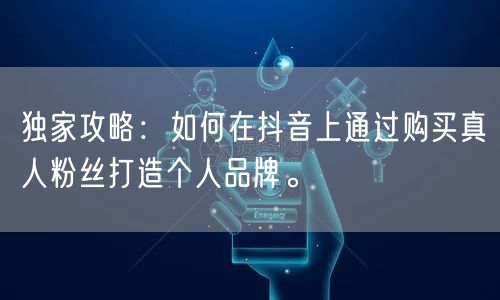 独家攻略：如何在抖音上通过购买真人粉丝打造个人品牌。