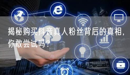 揭秘购买抖音真人粉丝背后的真相，你敢尝试吗？