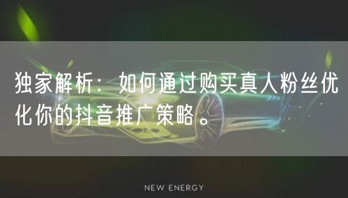 独家解析：如何通过购买真人粉丝优化你的抖音推广策略。