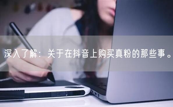 深入了解：关于在抖音上购买真粉的那些事。