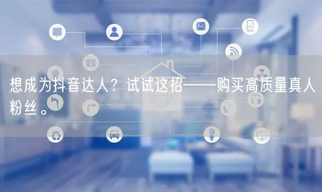 想成为抖音达人？试试这招——购买高质量真人粉丝。