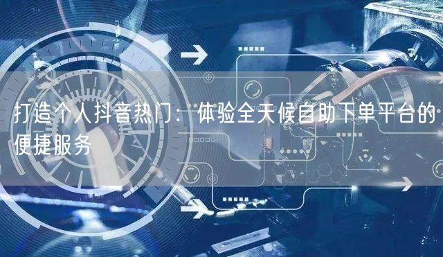 打造个人抖音热门：体验全天候自助下单平台的便捷服务