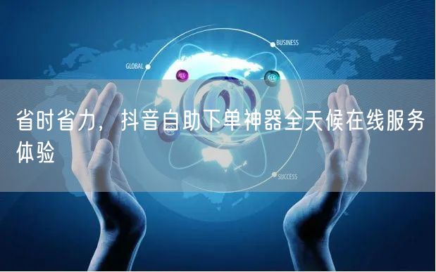 省时省力，抖音自助下单神器全天候在线服务体验
