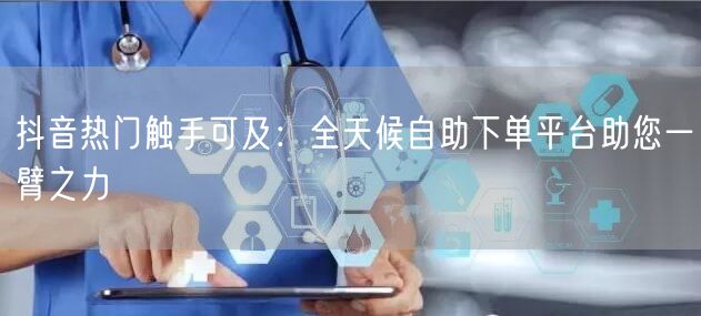 抖音热门触手可及：全天候自助下单平台助您一臂之力