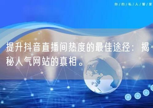 提升抖音直播间热度的最佳途径：揭秘人气网站的真相。