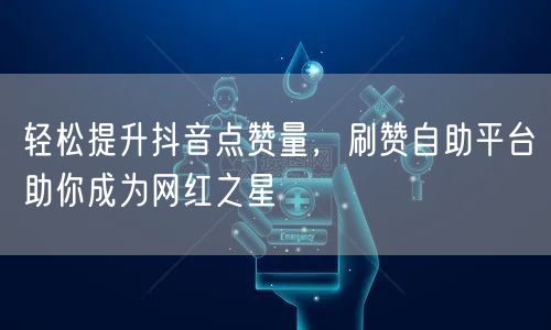 轻松提升抖音点赞量，刷赞自助平台助你成为网红之星