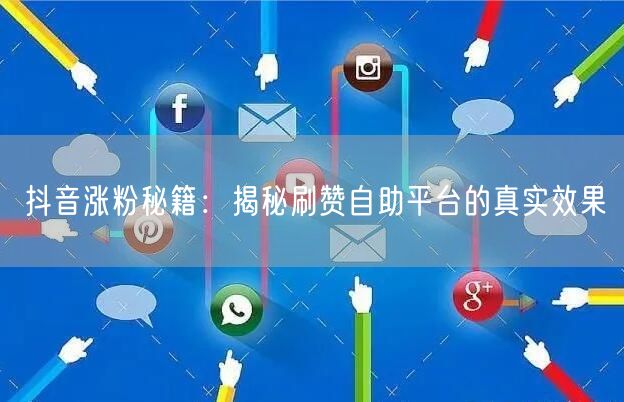 抖音涨粉秘籍：揭秘刷赞自助平台的真实效果