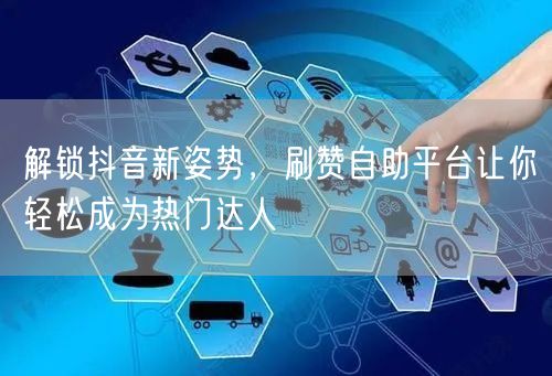 解锁抖音新姿势，刷赞自助平台让你轻松成为热门达人