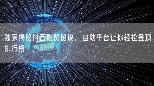 独家揭秘抖音刷赞秘诀，自助平台让你轻松登顶排行榜