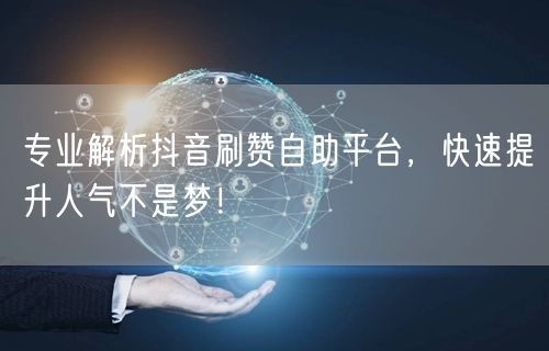 专业解析抖音刷赞自助平台，快速提升人气不是梦！