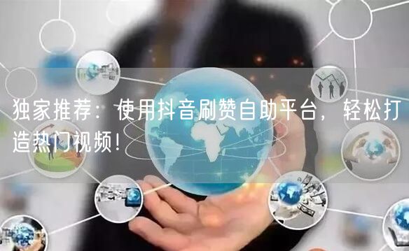 独家推荐：使用抖音刷赞自助平台，轻松打造热门视频！