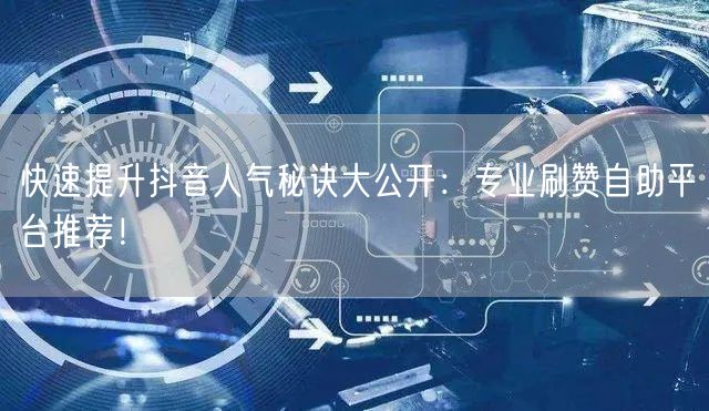 快速提升抖音人气秘诀大公开：专业刷赞自助平台推荐！