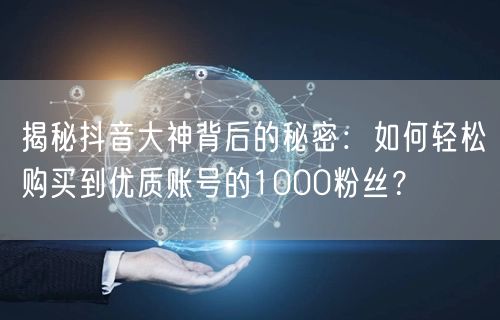 揭秘抖音大神背后的秘密：如何轻松购买到优质账号的1000粉丝？