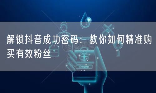 解锁抖音成功密码：教你如何精准购买有效粉丝