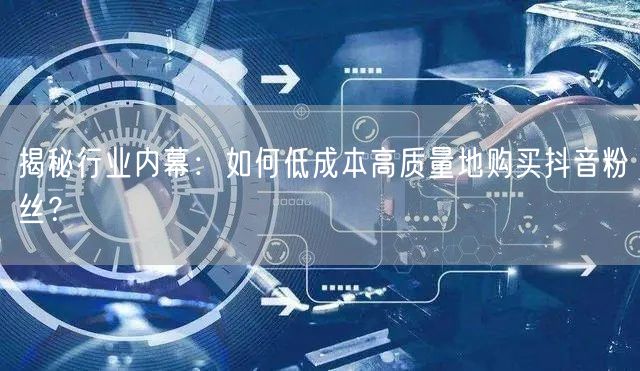 揭秘行业内幕：如何低成本高质量地购买抖音粉丝？