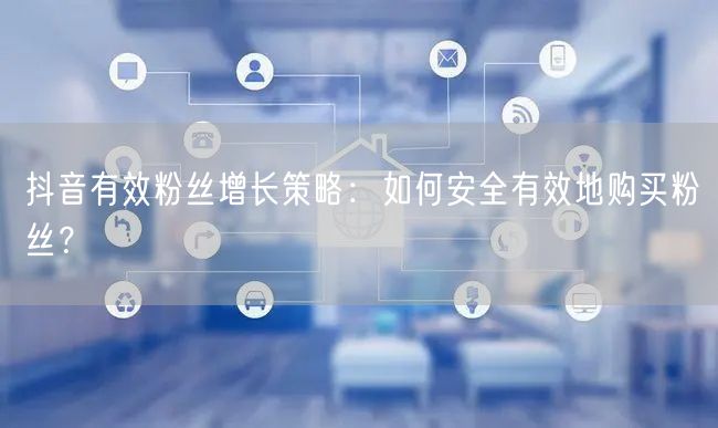 抖音有效粉丝增长策略：如何安全有效地购买粉丝？