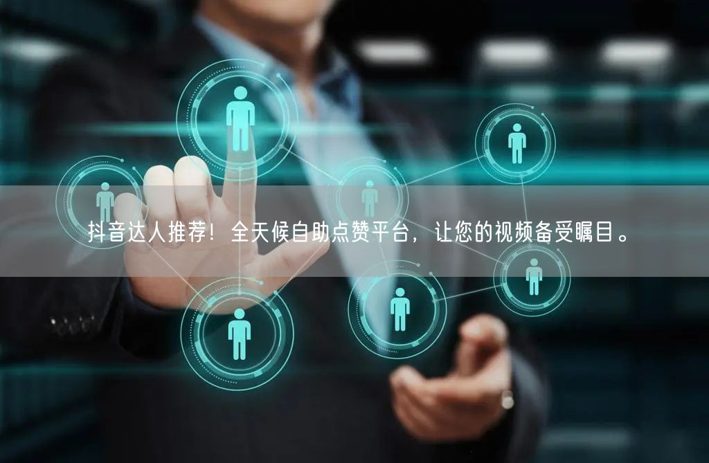 抖音达人推荐！全天候自助点赞平台，让您的视频备受瞩目。