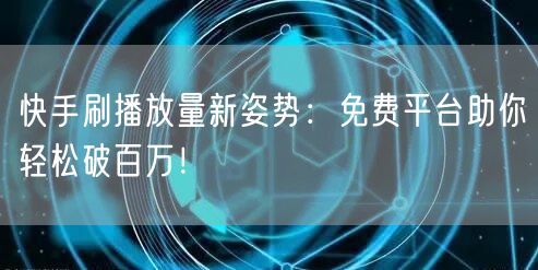 快手刷播放量新姿势：免费平台助你轻松破百万！