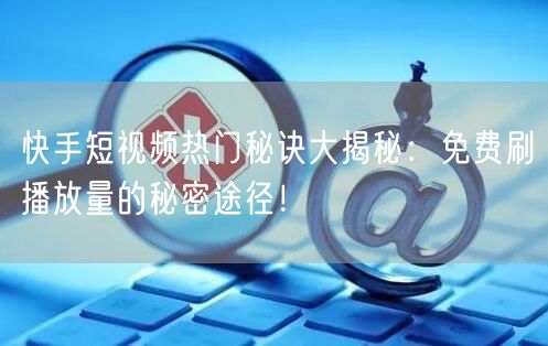快手短视频热门秘诀大揭秘：免费刷播放量的秘密途径！