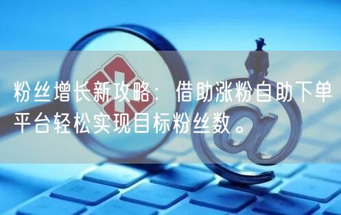 粉丝增长新攻略：借助涨粉自助下单平台轻松实现目标粉丝数。