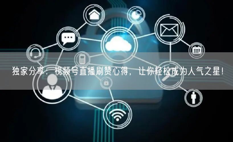 独家分享：视频号直播刷赞心得，让你轻松成为人气之星！